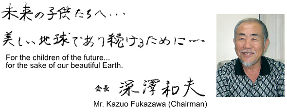 For the children of the future... for the sake of our beautiful Earth. Mr. Kazuo Fukazawa (Chairman)